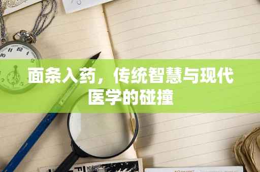 面条入药，传统智慧与现代医学的碰撞
