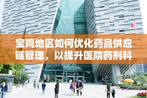 宝鸡地区如何优化药品供应链管理，以提升医院药剂科效率？
