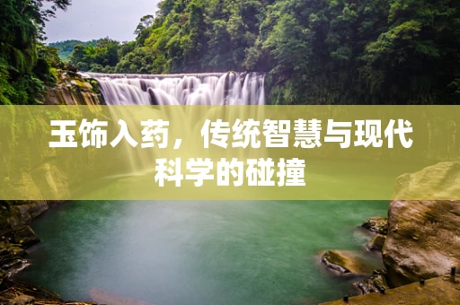 玉饰入药，传统智慧与现代科学的碰撞