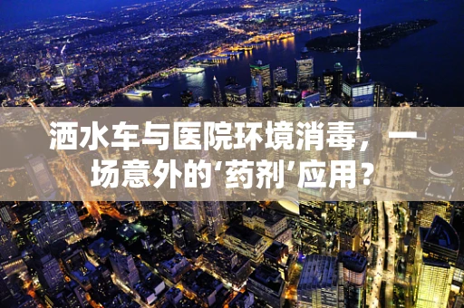 洒水车与医院环境消毒，一场意外的‘药剂’应用？