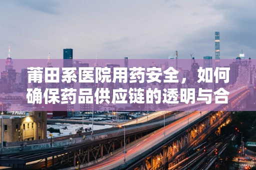 莆田系医院用药安全，如何确保药品供应链的透明与合规？