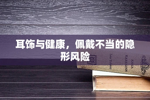 耳饰与健康，佩戴不当的隐形风险