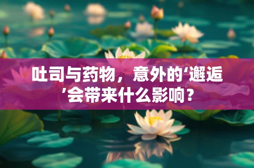 吐司与药物，意外的‘邂逅’会带来什么影响？