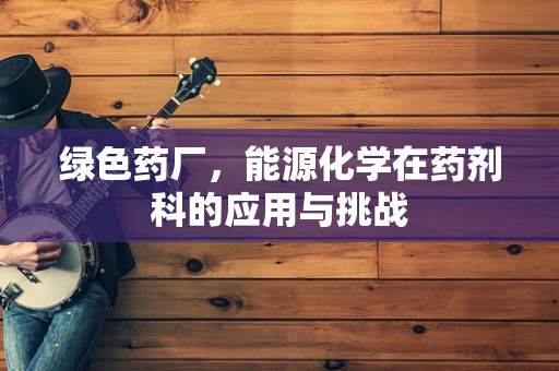 绿色药厂，能源化学在药剂科的应用与挑战
