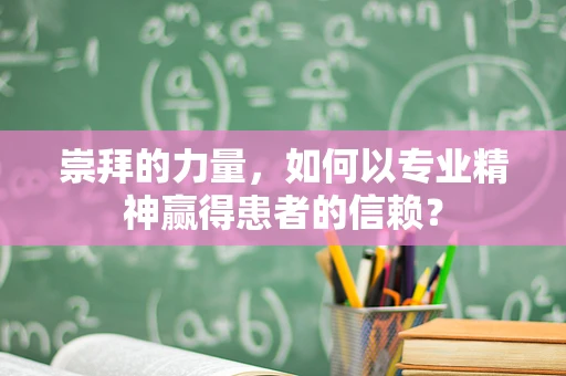 崇拜的力量，如何以专业精神赢得患者的信赖？