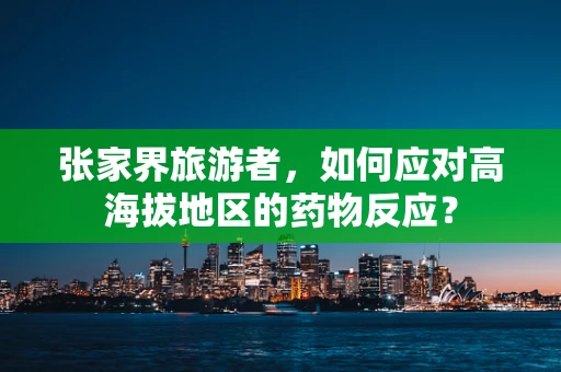张家界旅游者，如何应对高海拔地区的药物反应？