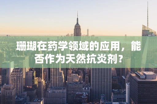 珊瑚在药学领域的应用，能否作为天然抗炎剂？