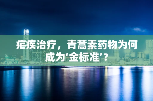 疟疾治疗，青蒿素药物为何成为‘金标准’？