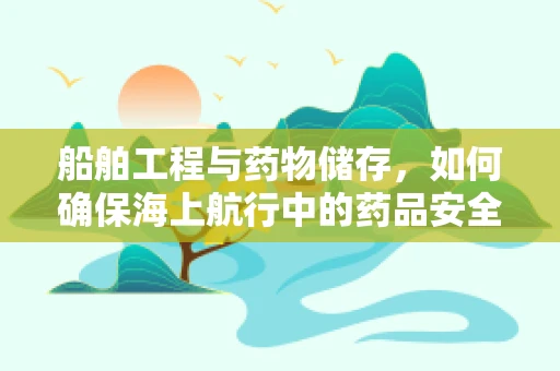 船舶工程与药物储存，如何确保海上航行中的药品安全？