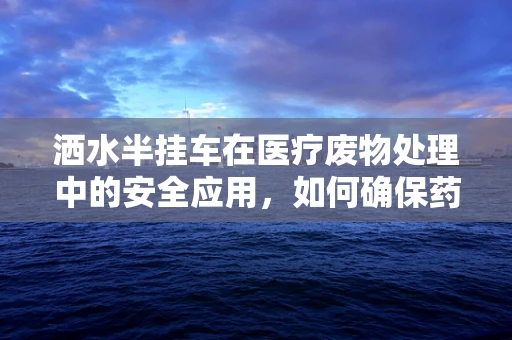 洒水半挂车在医疗废物处理中的安全应用，如何确保药物不受污染？