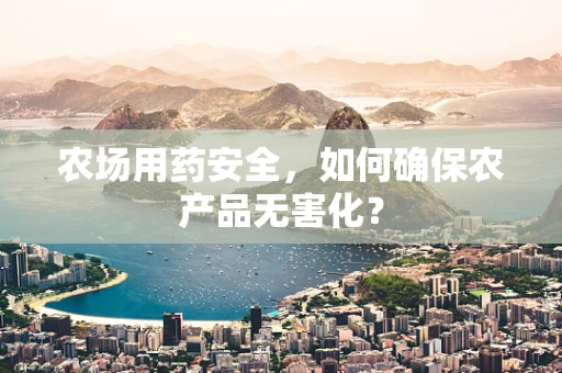 农场用药安全，如何确保农产品无害化？