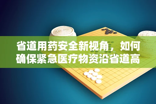 省道用药安全新视角，如何确保紧急医疗物资沿省道高效输送？