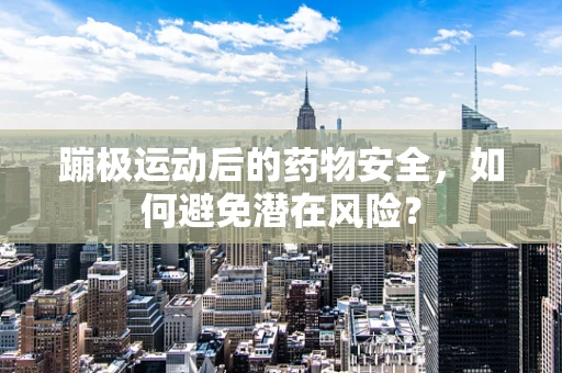 蹦极运动后的药物安全，如何避免潜在风险？