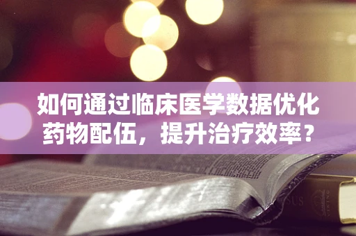 如何通过临床医学数据优化药物配伍，提升治疗效率？