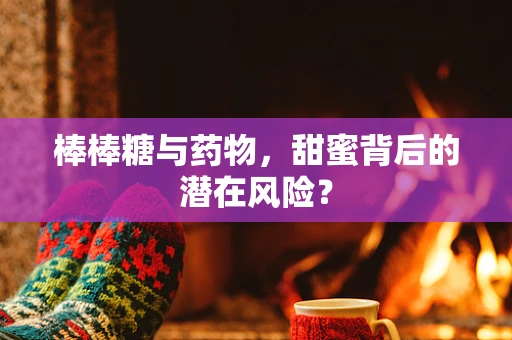 棒棒糖与药物，甜蜜背后的潜在风险？