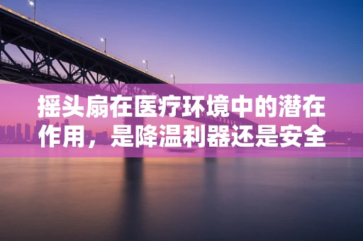摇头扇在医疗环境中的潜在作用，是降温利器还是安全隐忧？