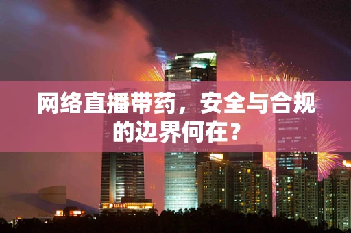 网络直播带药，安全与合规的边界何在？