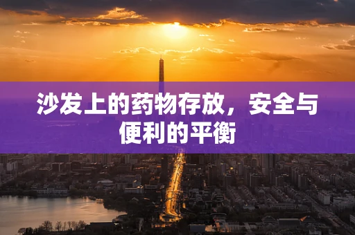 沙发上的药物存放，安全与便利的平衡