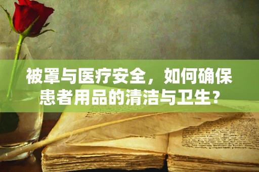 被罩与医疗安全，如何确保患者用品的清洁与卫生？