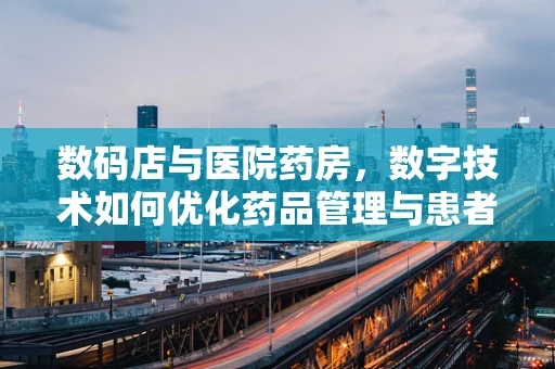 数码店与医院药房，数字技术如何优化药品管理与患者体验？