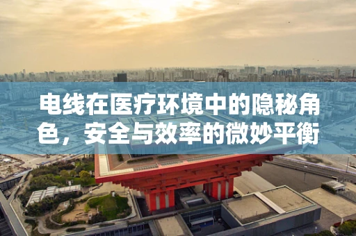 电线在医疗环境中的隐秘角色，安全与效率的微妙平衡