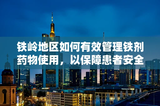 铁岭地区如何有效管理铁剂药物使用，以保障患者安全？