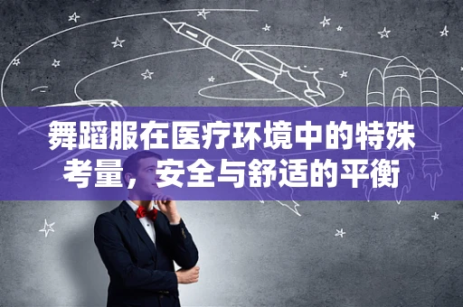 舞蹈服在医疗环境中的特殊考量，安全与舒适的平衡