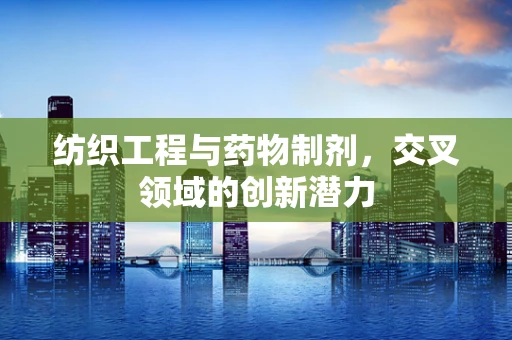 纺织工程与药物制剂，交叉领域的创新潜力