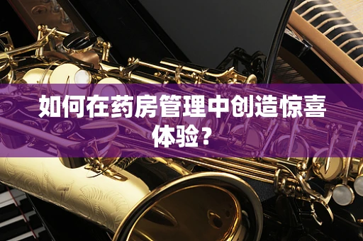 如何在药房管理中创造惊喜体验？