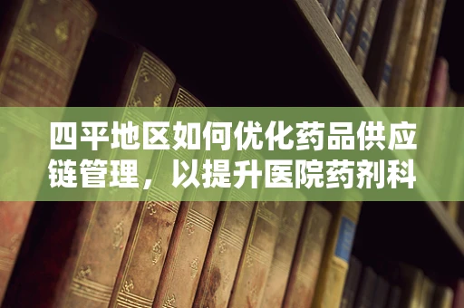四平地区如何优化药品供应链管理，以提升医院药剂科效率？