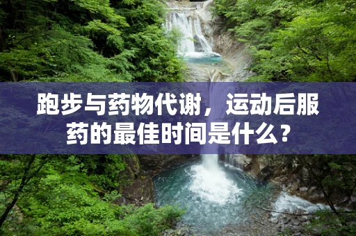 跑步与药物代谢，运动后服药的最佳时间是什么？