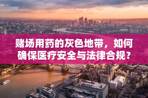 赌场用药的灰色地带，如何确保医疗安全与法律合规？