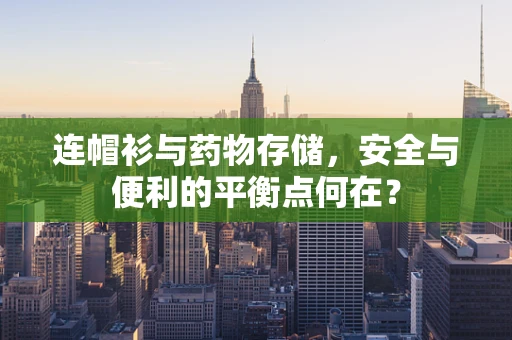 连帽衫与药物存储，安全与便利的平衡点何在？