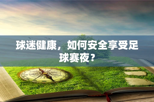 球迷健康，如何安全享受足球赛夜？
