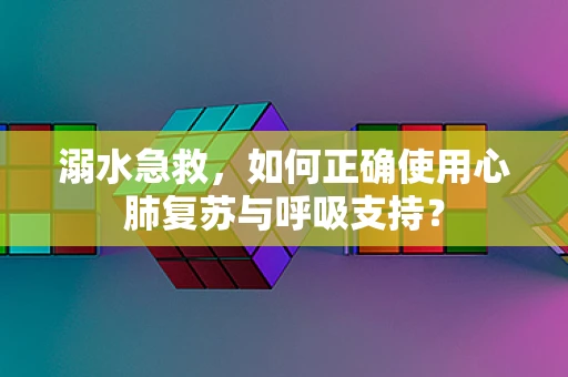 溺水急救，如何正确使用心肺复苏与呼吸支持？