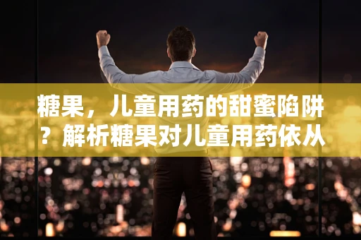糖果，儿童用药的甜蜜陷阱？解析糖果对儿童用药依从性的影响