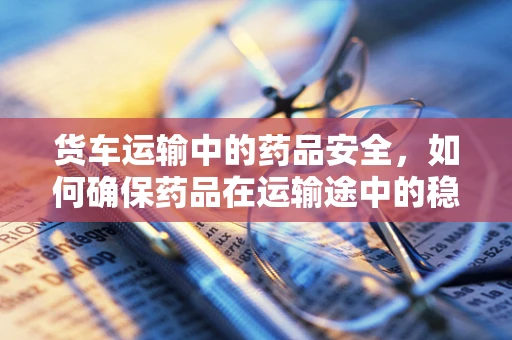货车运输中的药品安全，如何确保药品在运输途中的稳定性？