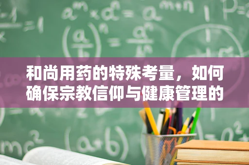 和尚用药的特殊考量，如何确保宗教信仰与健康管理的和谐共存？