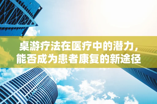 桌游疗法在医疗中的潜力，能否成为患者康复的新途径？