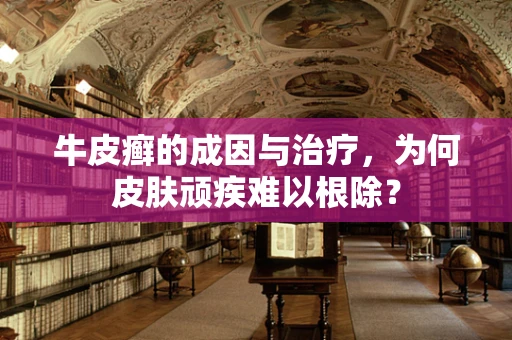 牛皮癣的成因与治疗，为何皮肤顽疾难以根除？