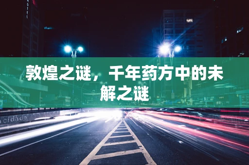敦煌之谜，千年药方中的未解之谜