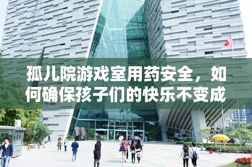 孤儿院游戏室用药安全，如何确保孩子们的快乐不变成伤害？