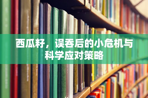 西瓜籽，误吞后的小危机与科学应对策略