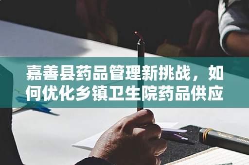 嘉善县药品管理新挑战，如何优化乡镇卫生院药品供应与储存？