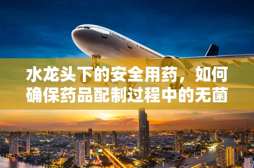 水龙头下的安全用药，如何确保药品配制过程中的无菌与纯净？