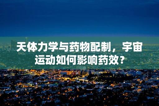 天体力学与药物配制，宇宙运动如何影响药效？