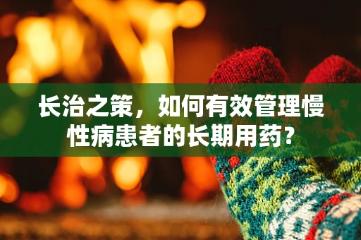 长治之策，如何有效管理慢性病患者的长期用药？