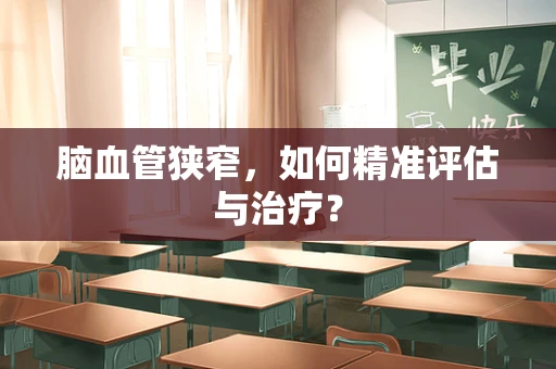 脑血管狭窄，如何精准评估与治疗？