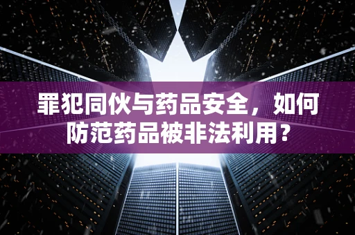 罪犯同伙与药品安全，如何防范药品被非法利用？