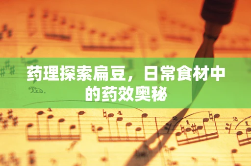 药理探索扁豆，日常食材中的药效奥秘